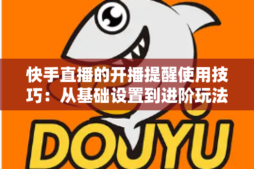 快手直播的开播提醒使用技巧:从基础设置到进阶玩法,让你不错过任何一场精彩直播 快手直播的开播提醒使用技巧:从基础设置到进阶玩法,让你不错过任何一场精彩直播