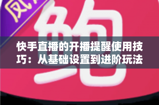 快手直播的开播提醒使用技巧:从基础设置到进阶玩法,让你不错过任何一场精彩直播 快手直播的开播提醒使用技巧:从基础设置到进阶玩法,让你不错过任何一场精彩直播