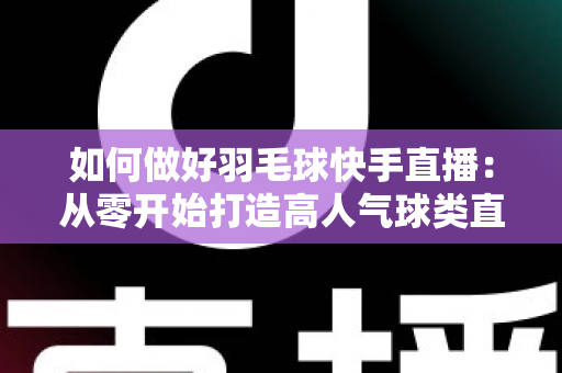 如何做好羽毛球快手直播：从零开始打造高人气球类直播间的实战指南