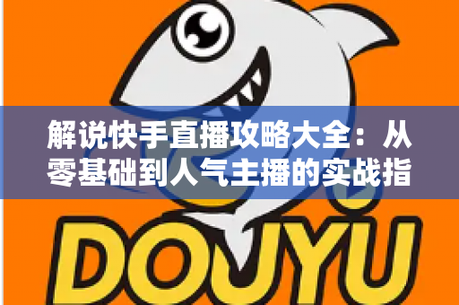 解说快手直播攻略大全：从零基础到人气主播的实战指南