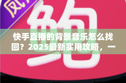快手直播的背景音乐怎么找回？2025最新实用攻略，一键帮你找回心仪的直播BGM