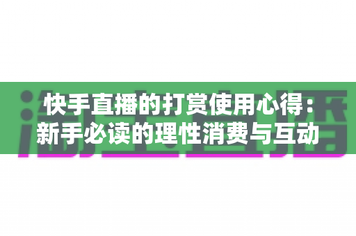 快手直播的打赏使用心得：新手必读的理性消费与互动全攻略