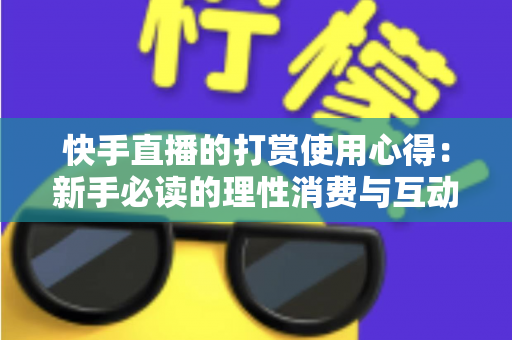 快手直播的打赏使用心得：新手必读的理性消费与互动全攻略
