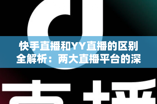快手直播和YY直播的区别全解析:两大直播平台的深度对比指南 快手直播和YY直播的区别全解析:两大直播平台的深度对比指南