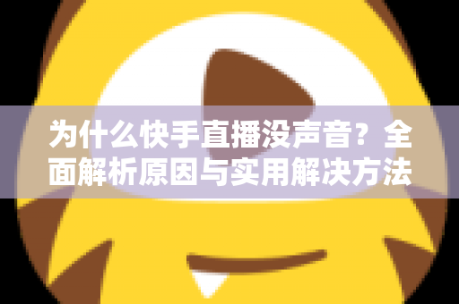 为什么快手直播没声音?全面解析原因与实用解决方法指南 为什么快手直播没声音?全面解析原因与实用解决方法指南
