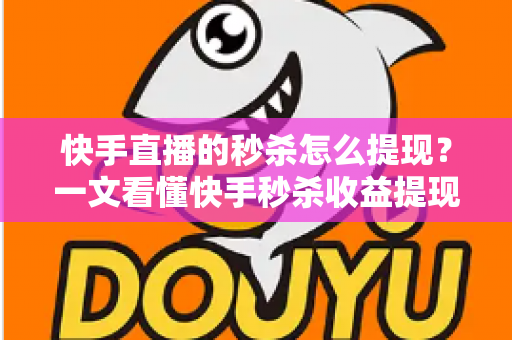 快手直播的秒杀怎么提现？一文看懂快手秒杀收益提现全流程与常见问题