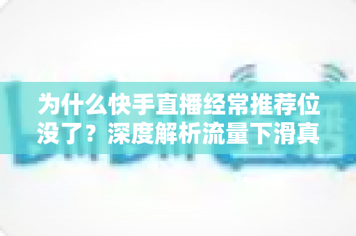 为什么快手直播经常推荐位没了？深度解析流量下滑真相与实用恢复指南