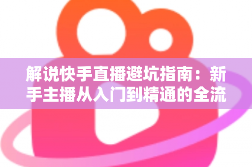 解说快手直播避坑指南：新手主播从入门到精通的全流程实战攻略
