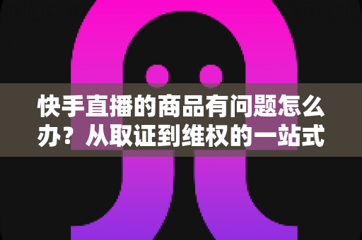 快手直播的商品有问题怎么办?从取证到维权的一站式解决方案全解析 快手直播的商品有问题怎么办?从取证到维权的一站式解决方案全解析