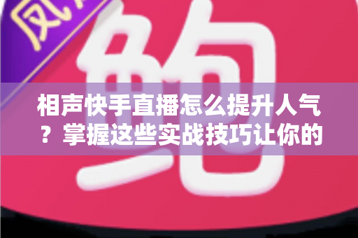相声快手直播怎么提升人气?掌握这些实战技巧让你的直播间人气翻倍 相声快手直播怎么提升人气?掌握这些实战技巧让你的直播间人气翻倍