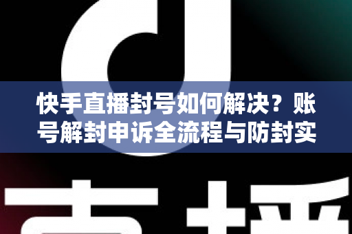 快手直播封号如何解决？账号解封申诉全流程与防封实用指南