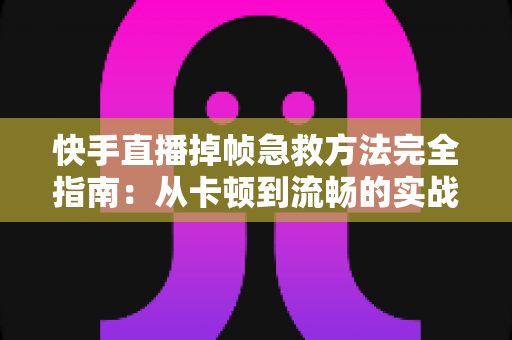 快手直播掉帧急救方法完全指南:从卡顿到流畅的实战解决方案 快手直播掉帧急救方法完全指南:从卡顿到流畅的实战解决方案
