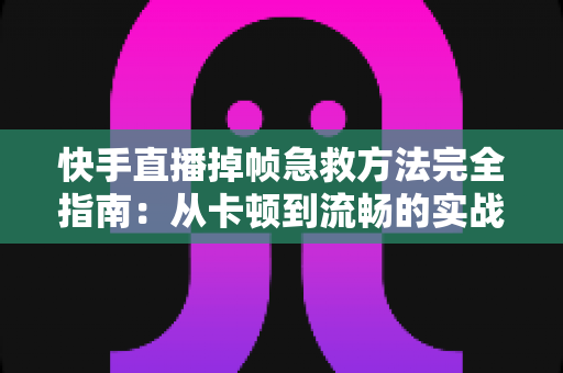 快手直播掉帧急救方法完全指南：从卡顿到流畅的实战解决方案