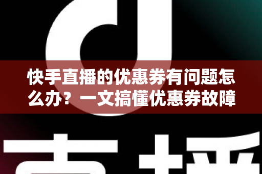 快手直播的优惠券有问题怎么办？一文搞懂优惠券故障的排查与解决全攻略