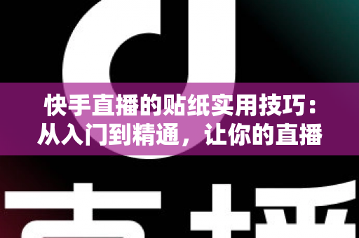 快手直播的贴纸实用技巧：从入门到精通，让你的直播间人气翻倍