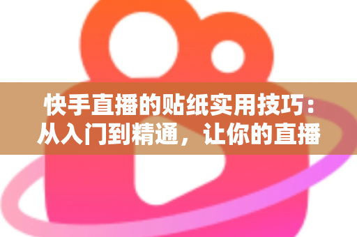 快手直播的贴纸实用技巧：从入门到精通，让你的直播间人气翻倍