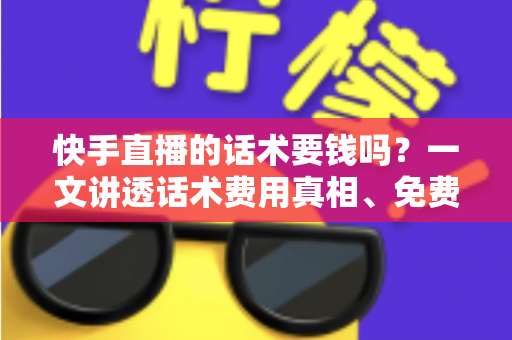 快手直播的话术要钱吗？一文讲透话术费用真相、免费获取渠道与避坑指南