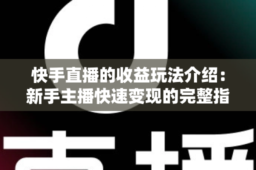 快手直播的收益玩法介绍：新手主播快速变现的完整指南与实操技巧全解析
