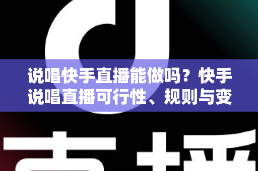 说唱快手直播能做吗?快手说唱直播可行性、规则与变现全攻略 说唱快手直播能做吗?快手说唱直播可行性、规则与变现全攻略