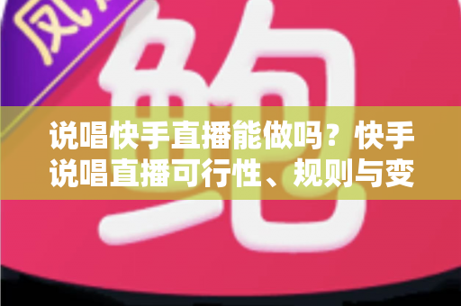 说唱快手直播能做吗？快手说唱直播可行性、规则与变现全攻略