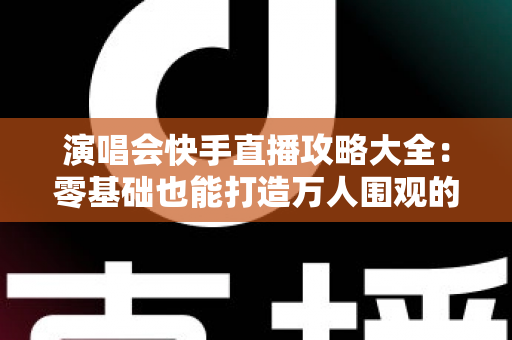 演唱会快手直播攻略大全:零基础也能打造万人围观的高人气直播现场 演唱会快手直播攻略大全:零基础也能打造万人围观的高人气直播现场