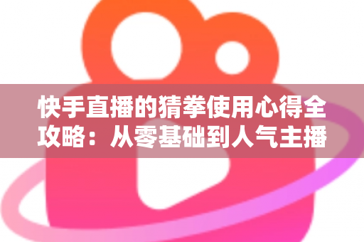 快手直播的猜拳使用心得全攻略：从零基础到人气主播的互动实战秘籍