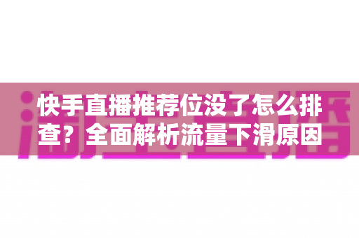 快手直播推荐位没了怎么排查？全面解析流量下滑原因与恢复方法