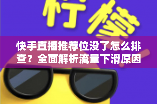 快手直播推荐位没了怎么排查？全面解析流量下滑原因与恢复方法