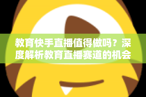 教育快手直播值得做吗?深度解析教育直播赛道的机会、挑战与实战指南 教育快手直播值得做吗?深度解析教育直播赛道的机会、挑战与实战指南