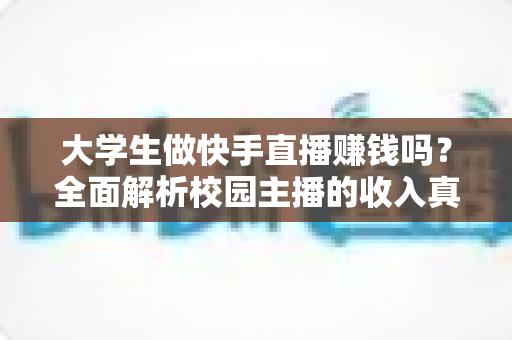 大学生做快手直播赚钱吗?全面解析校园主播的收入真相与实操指南 大学生做快手直播赚钱吗?全面解析校园主播的收入真相与实操指南