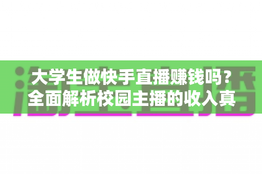 大学生做快手直播赚钱吗?全面解析校园主播的收入真相与实操指南 大学生做快手直播赚钱吗?全面解析校园主播的收入真相与实操指南