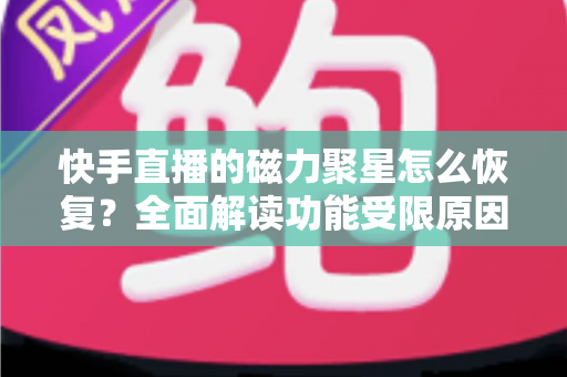 快手直播的磁力聚星怎么恢复?全面解读功能受限原因、恢复步骤与避坑指南 快手直播的磁力聚星怎么恢复?全面解读功能受限原因、恢复步骤与避坑指南