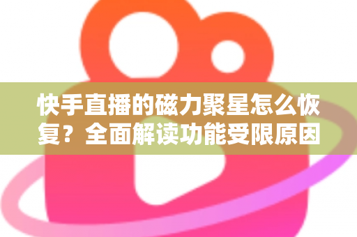 快手直播的磁力聚星怎么恢复？全面解读功能受限原因、恢复步骤与避坑指南