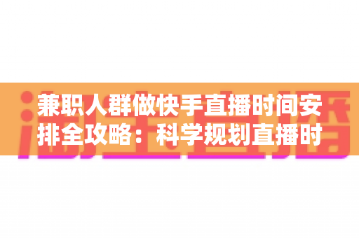 兼职人群做快手直播时间安排全攻略:科学规划直播时段,主业副业两不误,轻松提升流量与收益 兼职人群做快手直播时间安排全攻略:科学规划直播时段,主业副业两不误,轻松提升流量与收益