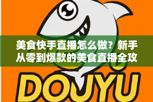美食快手直播怎么做?新手从零到爆款的美食直播全攻略,看这篇就够了! 美食快手直播怎么做?新手从零到爆款的美食直播全攻略,看这篇就够了!