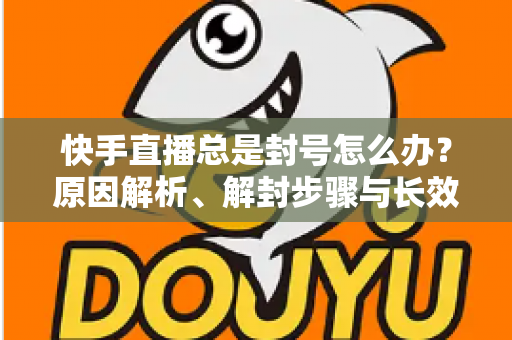快手直播总是封号怎么办?原因解析、解封步骤与长效预防全攻略 快手直播总是封号怎么办?原因解析、解封步骤与长效预防全攻略