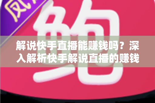 解说快手直播能赚钱吗？深入解析快手解说直播的赚钱方式、收入水平与新手入行指南