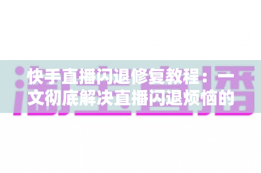 快手直播闪退修复教程：一文彻底解决直播闪退烦恼的实用指南
