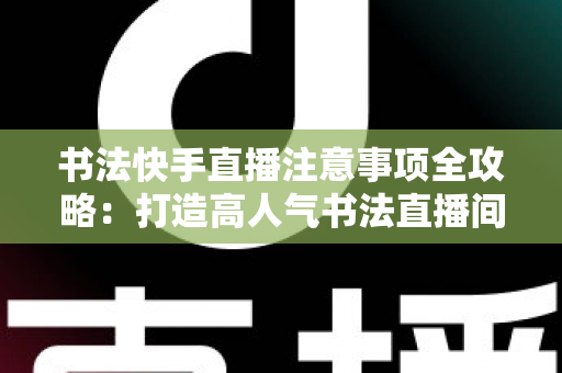书法快手直播注意事项全攻略:打造高人气书法直播间的必备指南 书法快手直播注意事项全攻略:打造高人气书法直播间的必备指南