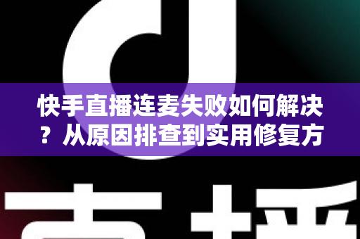 快手直播连麦失败如何解决？从原因排查到实用修复方案的全流程指南