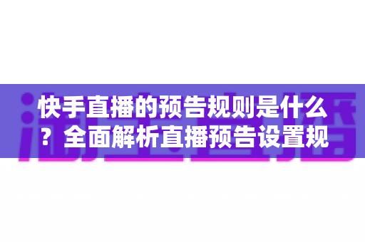 快手直播的预告规则是什么?全面解析直播预告设置规范与实战技巧 快手直播的预告规则是什么?全面解析直播预告设置规范与实战技巧