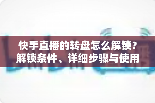 快手直播的转盘怎么解锁?解锁条件、详细步骤与使用技巧一文讲透,助你打造高互动人气直播间 快手直播的转盘怎么解锁?解锁条件、详细步骤与使用技巧一文讲透,助你打造高互动人气直播间