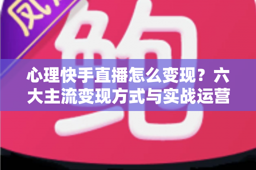 心理快手直播怎么变现?六大主流变现方式与实战运营全攻略解析 心理快手直播怎么变现?六大主流变现方式与实战运营全攻略解析