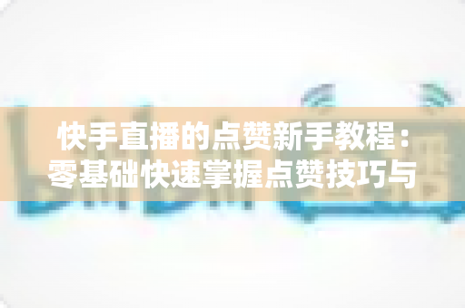 快手直播的点赞新手教程:零基础快速掌握点赞技巧与涨粉秘籍 快手直播的点赞新手教程:零基础快速掌握点赞技巧与涨粉秘籍