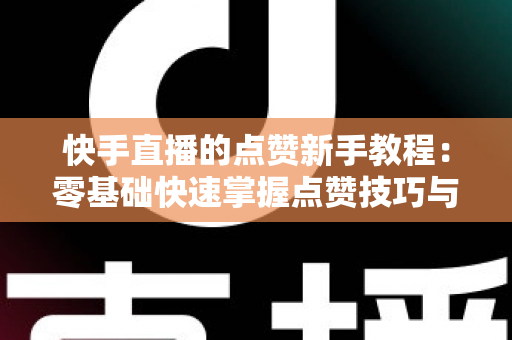 快手直播的点赞新手教程:零基础快速掌握点赞技巧与涨粉秘籍 快手直播的点赞新手教程:零基础快速掌握点赞技巧与涨粉秘籍