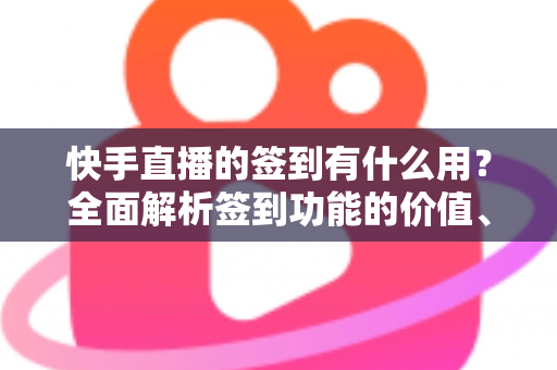 快手直播的签到有什么用?全面解析签到功能的价值、奖励与实用玩法指南 快手直播的签到有什么用?全面解析签到功能的价值、奖励与实用玩法指南