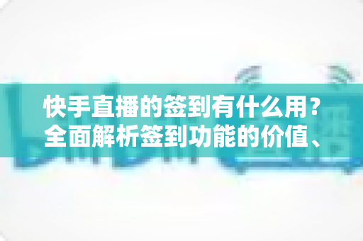 快手直播的签到有什么用？全面解析签到功能的价值、奖励与实用玩法指南