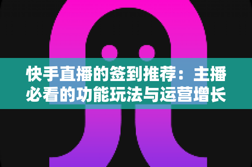 快手直播的签到推荐:主播必看的功能玩法与运营增长全指南 快手直播的签到推荐:主播必看的功能玩法与运营增长全指南