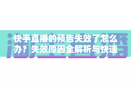 快手直播的预告失效了怎么办？失效原因全解析与快速恢复直播预告的实战指南