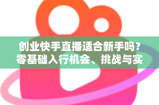创业快手直播适合新手吗？零基础入行机会、挑战与实战指南全解析